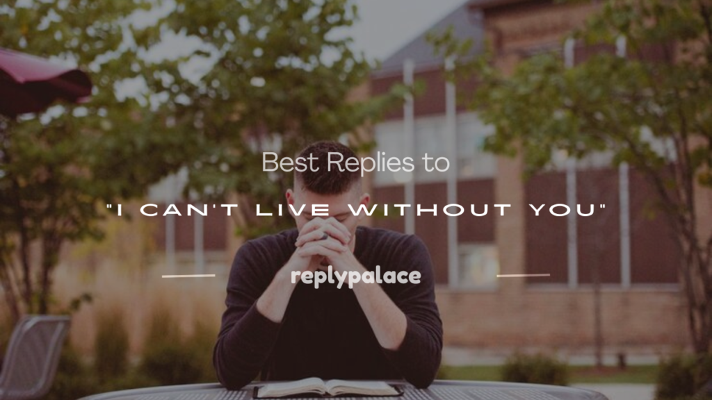how to respond to i cant live without you
